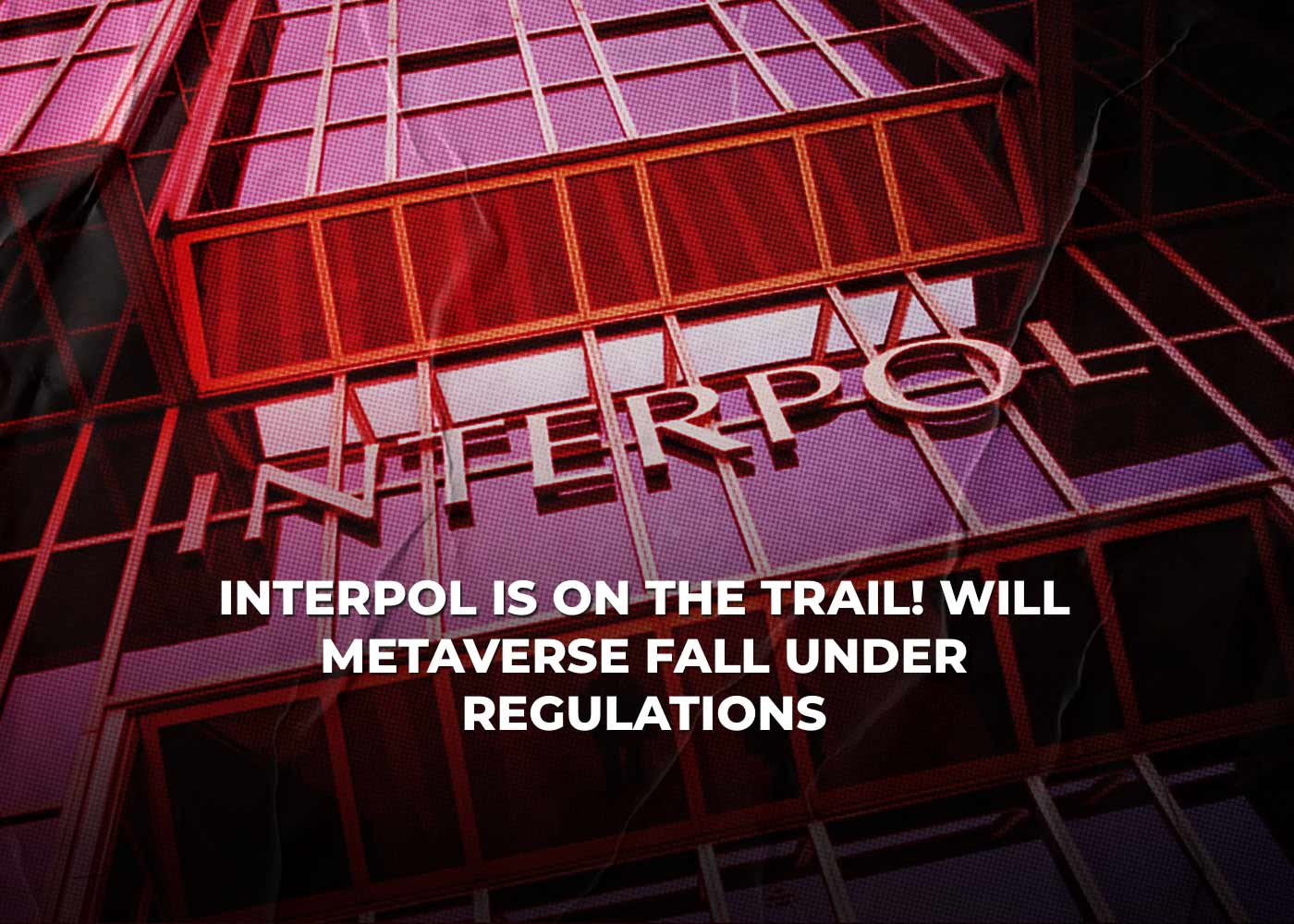 Interpol Is On The Trail! Will Metaverse Fall Under Regulations?